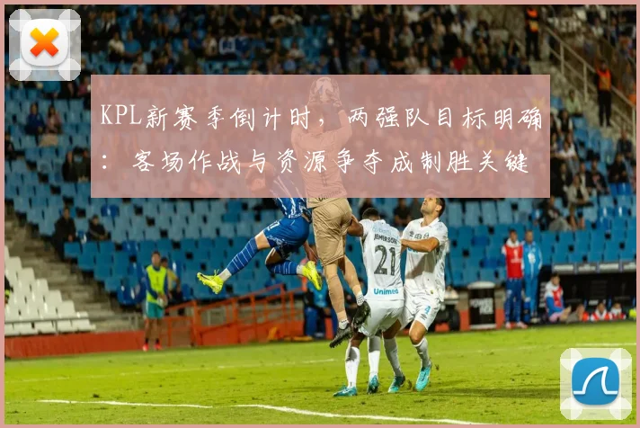 KPL新赛季倒计时，两强队目标明确：客场作战与资源争夺成制胜关键
