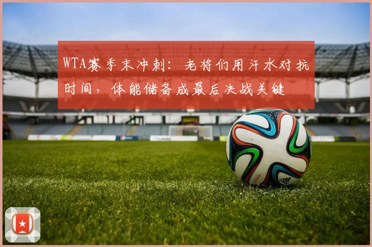 WTA赛季末冲刺：老将们用汗水对抗时间，体能储备成最后决战关键