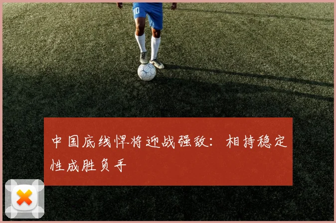 中国底线悍将迎战强敌：相持稳定性成胜负手