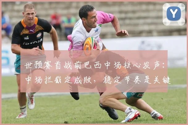 世预赛首战前巴西中场核心发声：中场拦截定成败，稳定节奏是关键