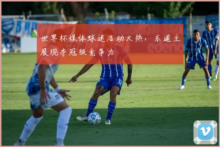 世界杯媒体球迷活动火热，东道主展现夺冠级竞争力