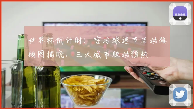 世界杯倒计时：官方球迷节活动路线图揭晓，三大城市联动预热