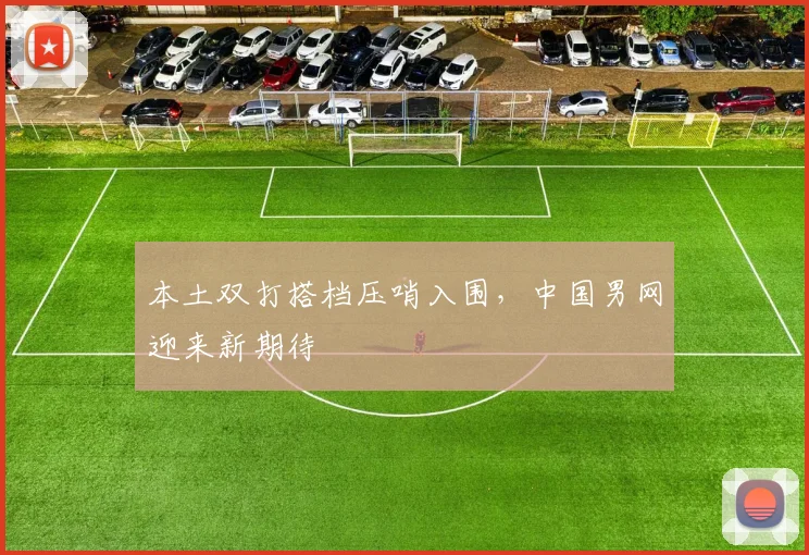 本土双打搭档压哨入围，中国男网迎来新期待