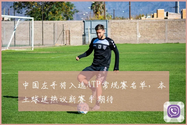 中国左手将入选ATP常规赛名单，本土球迷热议新赛季期待