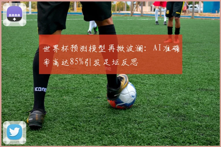 世界杯预测模型再掀波澜：AI准确率高达85%引发足坛反思