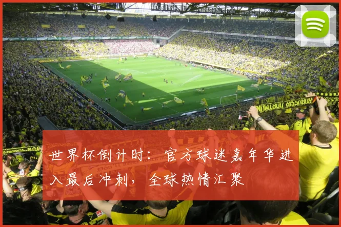 世界杯倒计时：官方球迷嘉年华进入最后冲刺，全球热情汇聚