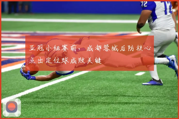 亚冠小组赛前，成都蓉城后防核心点出定位球成败关键