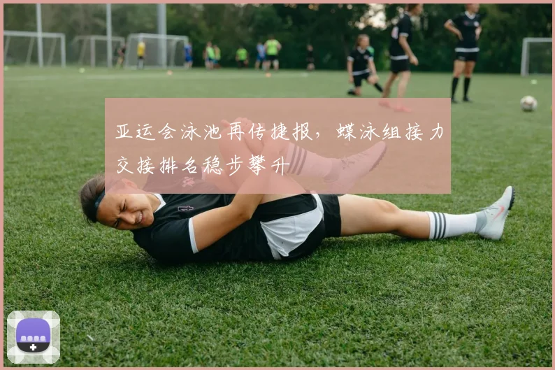 亚运会泳池再传捷报，蝶泳组接力交接排名稳步攀升