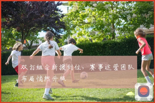 双打组合新援到位，赛事运营团队布局悄然升级