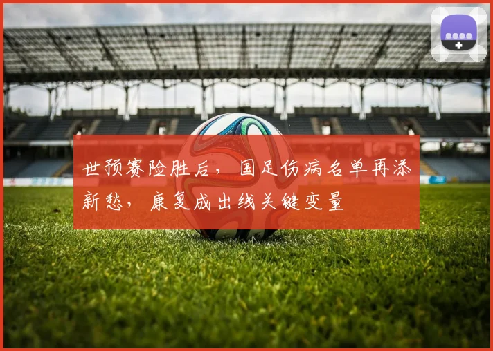 世预赛险胜后，国足伤病名单再添新愁，康复成出线关键变量