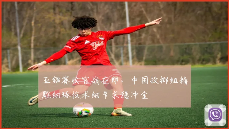 亚锦赛收官战在即，中国投掷组精雕细琢技术细节求稳冲金
