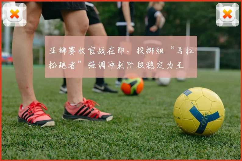 亚锦赛收官战在即，投掷组“马拉松跑者”强调冲刺阶段稳定为王