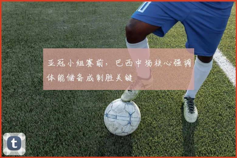 亚冠小组赛前，巴西中场核心强调体能储备成制胜关键