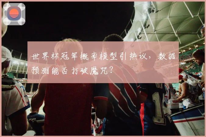 世界杯冠军概率模型引热议，数据预测能否打破魔咒？