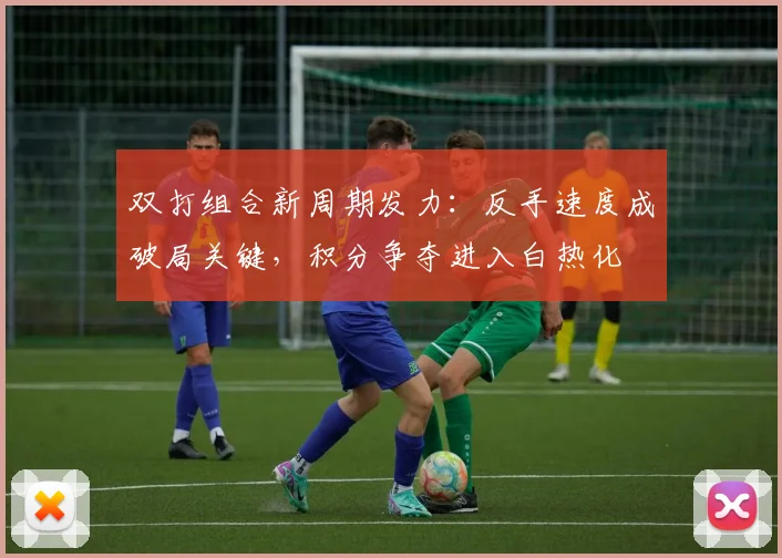 双打组合新周期发力：反手速度成破局关键，积分争夺进入白热化