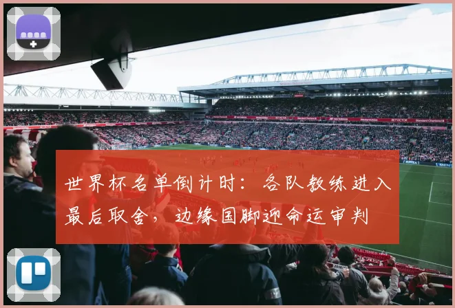 世界杯名单倒计时：各队教练进入最后取舍，边缘国脚迎命运审判