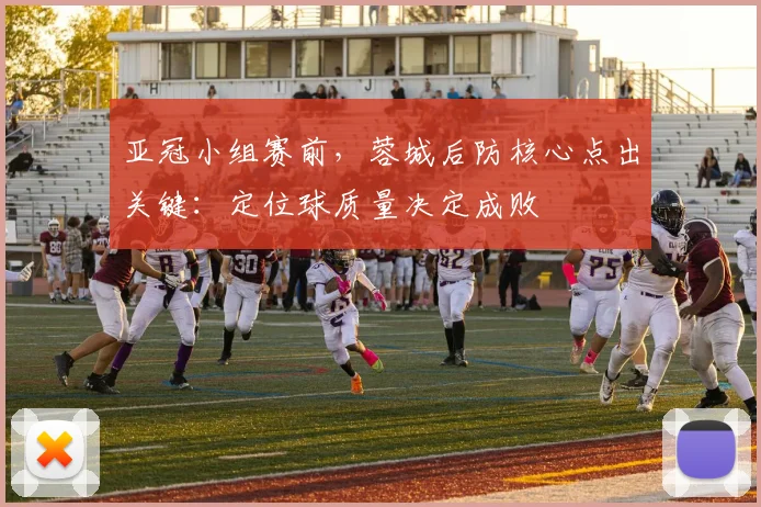 亚冠小组赛前，蓉城后防核心点出关键：定位球质量决定成败