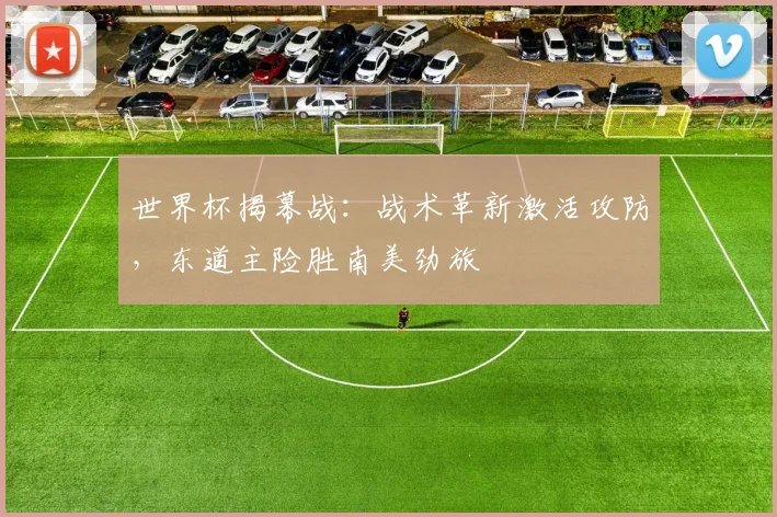 世界杯揭幕战：战术革新激活攻防，东道主险胜南美劲旅