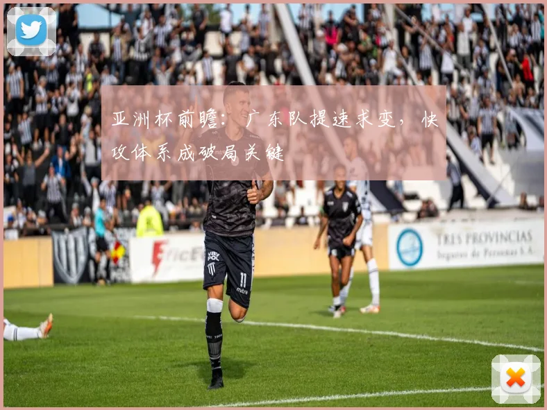 亚洲杯前瞻：广东队提速求变，快攻体系成破局关键