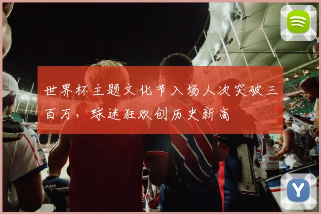 世界杯主题文化节入场人次突破三百万，球迷狂欢创历史新高