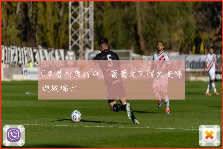 C罗替补席待命，葡萄牙队悄然变阵迎战瑞士